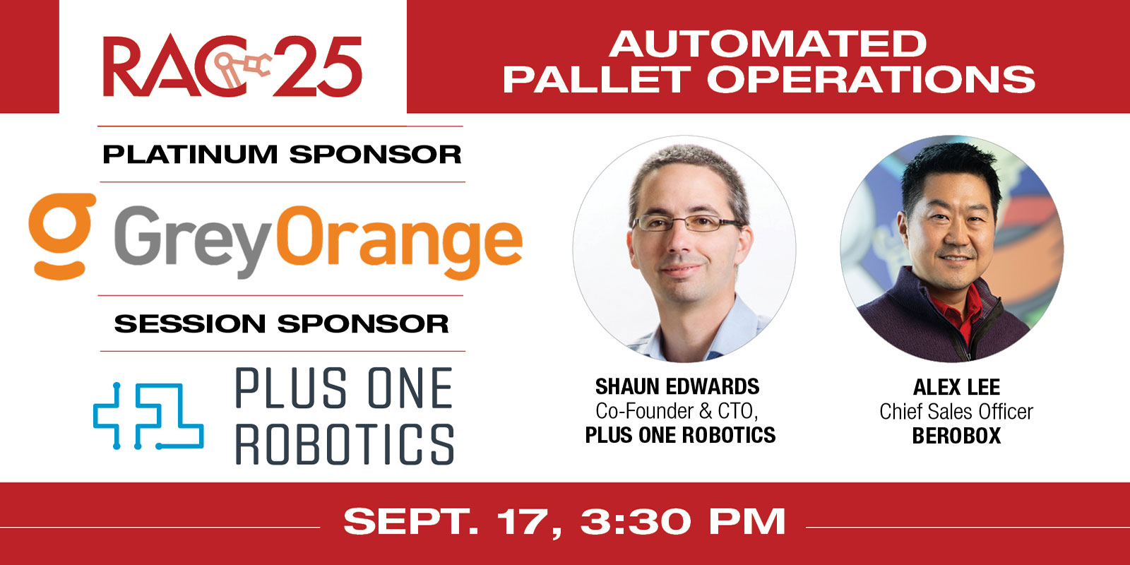 
    Session title: “Built to flex: Automation for the new fulfillment normal”
    Speakers: Shaun Edwards, co-founder & CTO, Plus One Robotics and Alex Lee, Chief Sales Officer, BeRobox
    RAC 25 Platinum Sponsor: GreyOrange
    RAC 25 Automated Pallet Operations Session Sponsor: Plus One Robotics
    Register here
